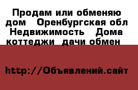 Продам или обменяю дом - Оренбургская обл. Недвижимость » Дома, коттеджи, дачи обмен   